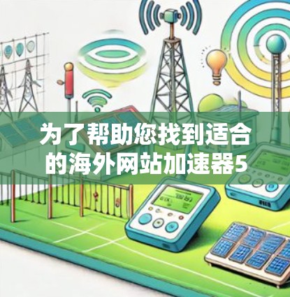 为了帮助您找到适合的海外网站加速器517，以下是分步的信息和建议