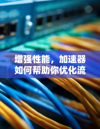增强性能，加速器如何帮助你优化流量消耗