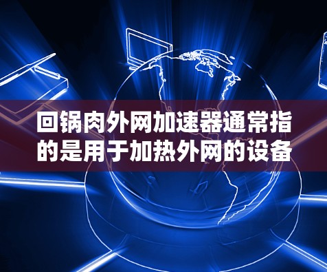 回锅肉外网加速器通常指的是用于加热外网的设备，用于在厨房、餐厅或户外工作时为回锅肉加热。回锅肉是一种在锅中加热并冷却的肉，通常是在锅中加热，然后用不同温度下冷却，这样可以保证肉的鲜嫩多汁