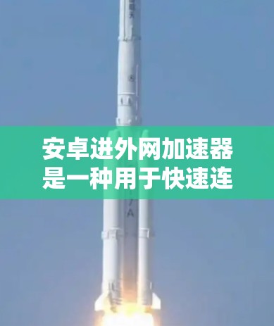 安卓进外网加速器是一种用于快速连接目标网络的工具，通常用于在需要快速访问互联网时提高效率。以下是对该工具的详细分析