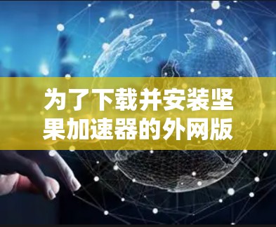 为了下载并安装坚果加速器的外网版本，您可以按照以下步骤操作
