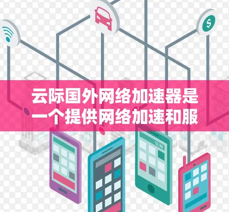 云际国外网络加速器是一个提供网络加速和服务器连接的服务，主要面向国外用户。以下是关于该服务的详细信息