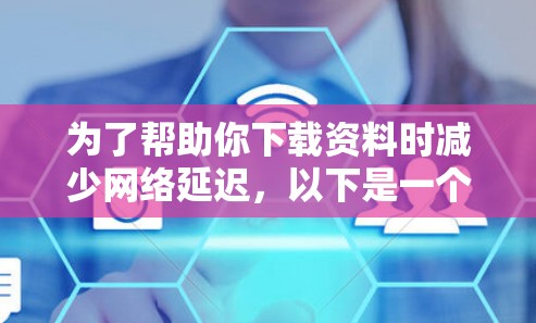 为了帮助你下载资料时减少网络延迟，以下是一个有条理的步骤指南