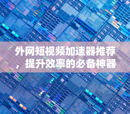外网短视频加速器推荐,提升效率的必备神器 外网短视频加速器推荐,提升效率的必备神器