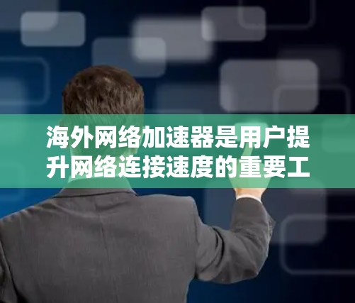 海外网络加速器是用户提升网络连接速度的重要工具，适用于各种网络环境。以下是对海外网络加速器的总结