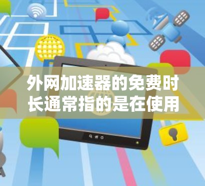 外网加速器的免费时长通常指的是在使用外网加速器后，能够持续使用的时长，而不是指加速器本身的使用时长。通常，外网加速器的免费时长是指在免费使用后，可以使用多长时间，而不是指在加速器本身上运行的时间