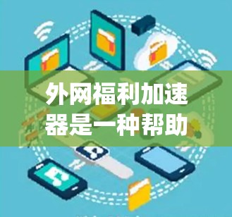 外网福利加速器是一种帮助用户更快连接国际互联网的工具，通常包括Speeddial、Netlink、FreeNet等。以下是详细的解答