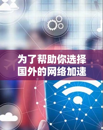 为了帮助你选择国外的网络加速器,以下是根据你的需求和考虑因素整理的步骤和建议 为了帮助你选择国外的网络加速器,以下是根据你的需求和考虑因素整理的步骤和建议