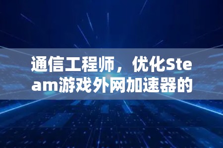通信工程师，优化Steam游戏外网加速器的最佳实践