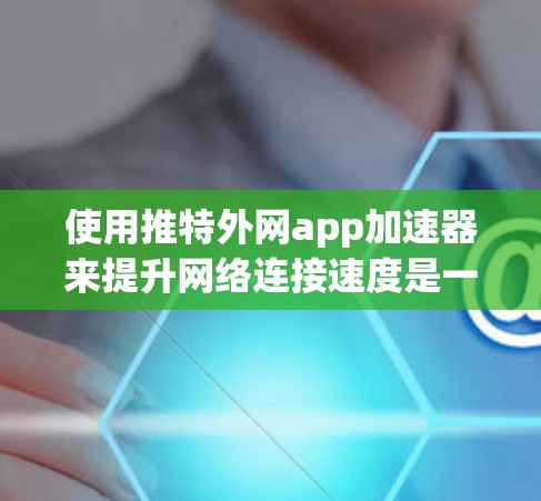 使用推特外网app加速器来提升网络连接速度是一个不错的选择。以下是使用推特外网app加速器的步骤说明