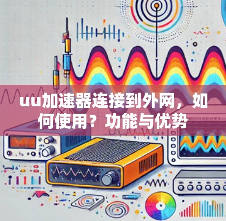 uu加速器连接到外网，如何使用？功能与优势