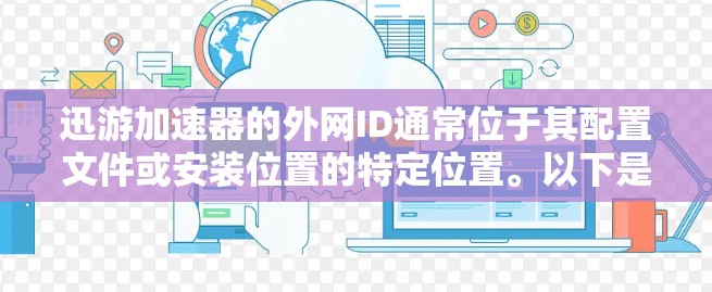 迅游加速器的外网ID通常位于其配置文件或安装位置的特定位置。以下是解决迅游加速器外网ID问题的步骤
