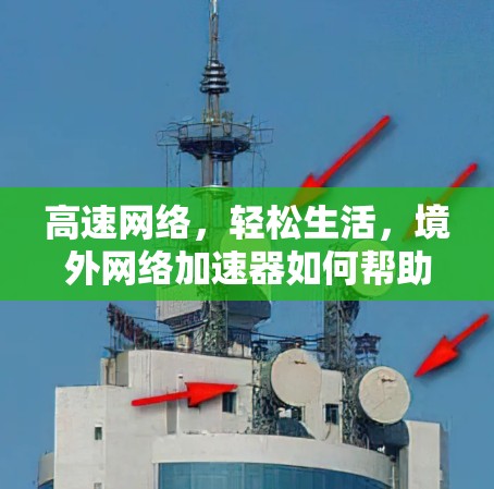高速网络，轻松生活，境外网络加速器如何帮助你更好地连接