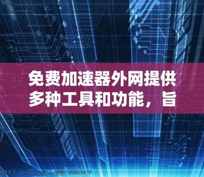 免费加速器外网提供多种工具和功能,旨在帮助用户提升网页访问效率,通常包括自动加速、缓存优化和性能提升等。以下是几种常见的免费工具及其功能 免费加速器外网提供多种工具和功能,旨在帮助用户提升网页访问效率,通常包括自动加速、缓存优化和性能提升等。以下是几种常见的免费工具及其功能