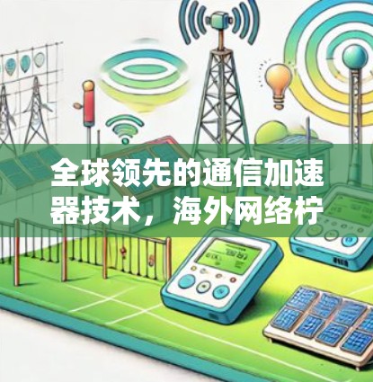 全球领先的通信加速器技术,海外网络柠檬的创新与应用 全球领先的通信加速器技术,海外网络柠檬的创新与应用