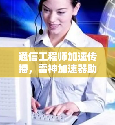 通信工程师加速传播,雷神加速器助力全球学术交流 通信工程师加速传播,雷神加速器助力全球学术交流