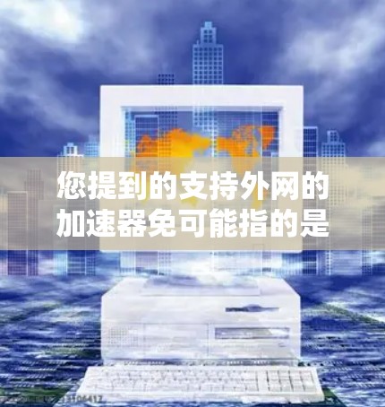 您提到的支持外网的加速器免可能指的是某些免费或半免费的工具，这些工具允许您在使用浏览器时自动加速外网访问。以下是一些常见的支持外网加速的工具和方法