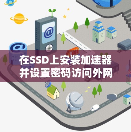 在SSD上安装加速器并设置密码访问外网,以下是详细的步骤指南 在SSD上安装加速器并设置密码访问外网,以下是详细的步骤指南