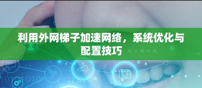 利用外网梯子加速网络，系统优化与配置技巧