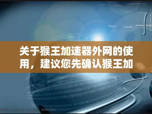 关于猴王加速器外网的使用,建议您先确认猴王加速器是否为合法软件,并且是否符合国家相关法律法规。如果猴王加速器是软件,您需要确保您使用的设备具备网络连接功能,并且符合软件的使用要求。具体操作建议如下 关于猴王加速器外网的使用,建议您先确认猴王加速器是否为合法软件,并且是否符合国家相关法律法规。如果猴王加速器是软件,您需要确保您使用的设备具备网络连接功能,并且符合软件的使用要求。具体操作建议如下