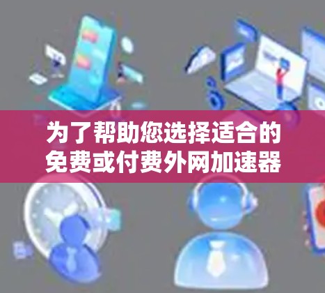为了帮助您选择适合的免费或付费外网加速器，以下是一些综合考虑的因素和推荐