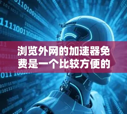 浏览外网的加速器免费是一个比较方便的工具，可以帮助你快速访问外部网站，提升网页浏览体验。然而，如果你对某些工具感到不放心，可以考虑以下几种免费的外网加速器推荐
