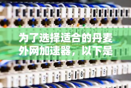 为了选择适合的丹麦外网加速器，以下是一些步骤和建议