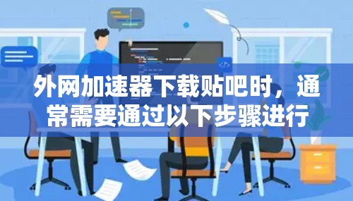 外网加速器下载贴吧时，通常需要通过以下步骤进行