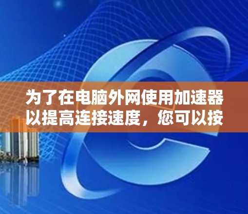 为了在电脑外网使用加速器以提高连接速度，您可以按照以下步骤进行操作