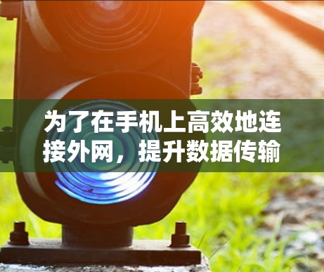 为了在手机上高效地连接外网，提升数据传输速度，以下是一些推荐的外网加速器工具