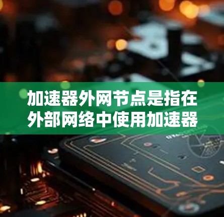加速器外网节点是指在外部网络中使用加速器来加速连接到内部网络设备,主要用于提升远程服务器连接的速度。以下是关于加速器外网节点的详细信息 加速器外网节点是指在外部网络中使用加速器来加速连接到内部网络设备,主要用于提升远程服务器连接的速度。以下是关于加速器外网节点的详细信息