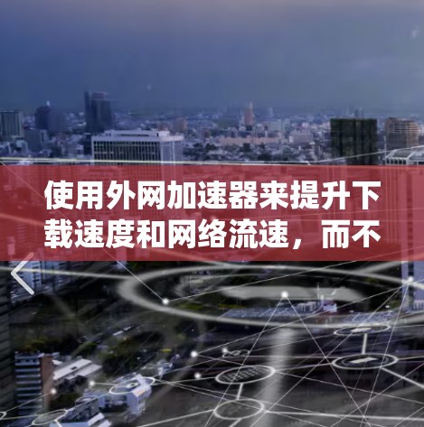 使用外网加速器来提升下载速度和网络流速，而不是直接打开外网，是减少网络压力、提高用户体验的有效方法。以下是一个系统化的指南，帮助您高效地使用外网加速器