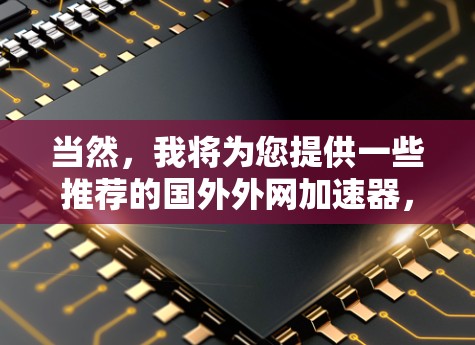 当然，我将为您提供一些推荐的国外外网加速器，这些工具可以帮助您提升网络连接速度。以下是几个推荐的选项，涵盖了多种功能和性能，适合不同需求的用户