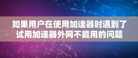 如果用户在使用加速器时遇到了试用加速器外网不能用的问题，可能是因为以下原因