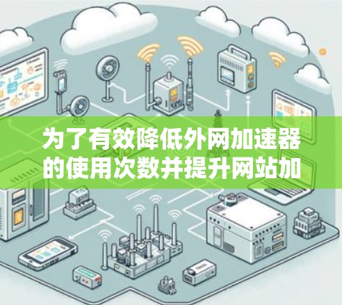 为了有效降低外网加速器的使用次数并提升网站加载速度，可以按照以下步骤进行操作