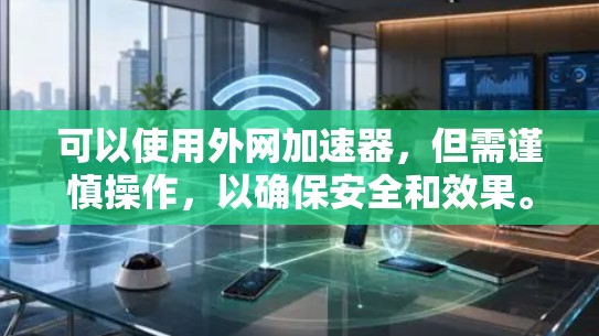 可以使用外网加速器，但需谨慎操作，以确保安全和效果。以下是一些关键点