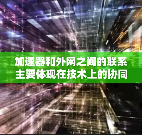 加速器和外网之间的联系主要体现在技术上的协同合作,涉及多个方面的融合。以下是详细解释 加速器和外网之间的联系主要体现在技术上的协同合作,涉及多个方面的融合。以下是详细解释