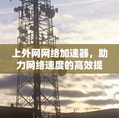 上外网网络加速器，助力网络速度的高效提升