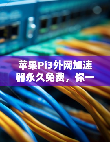 苹果Pi3外网加速器永久免费，你一定要记牢