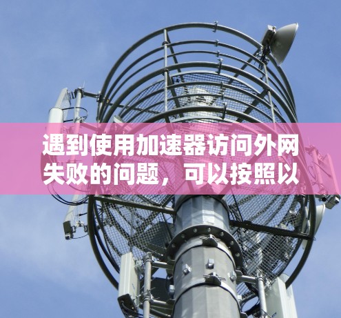 遇到使用加速器访问外网失败的问题,可以按照以下步骤进行排查和解决 遇到使用加速器访问外网失败的问题,可以按照以下步骤进行排查和解决