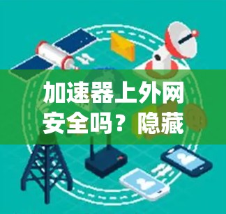 加速器上外网安全吗？隐藏 dangers隐藏优点