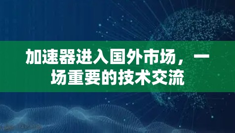 加速器进入国外市场，一场重要的技术交流