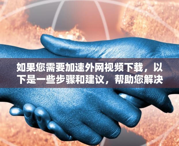 如果您需要加速外网视频下载，以下是一些步骤和建议，帮助您解决问题