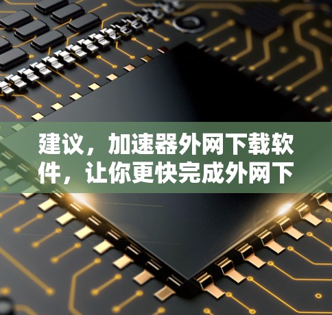 建议，加速器外网下载软件，让你更快完成外网下载任务