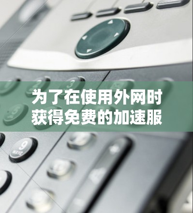 为了在使用外网时获得免费的加速服务，以下是一些方法和工具推荐