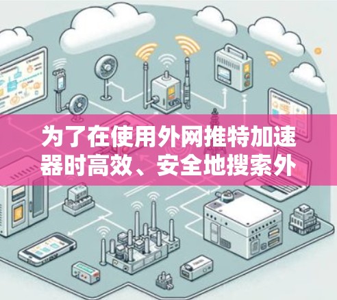 为了在使用外网推特加速器时高效、安全地搜索外网推特链接或微信消息，以下是一步步的建议