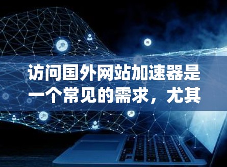 访问国外网站加速器是一个常见的需求,尤其是在 traveling 或者进行跨国访问时。以下是一些有用的建议和步骤 访问国外网站加速器是一个常见的需求,尤其是在 traveling 或者进行跨国访问时。以下是一些有用的建议和步骤