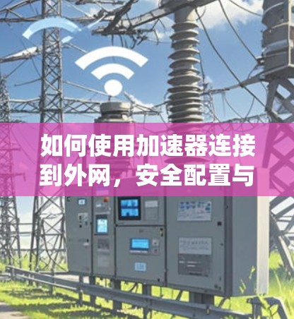 如何使用加速器连接到外网，安全配置与实用技巧