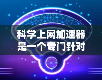 科学上网加速器是一个专门针对科学计算设计的网络加速工具，旨在帮助用户更快地连接到互联网，特别是在需要频繁访问科学计算资源时。以下是科学上网加速器的详细介绍