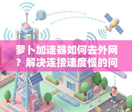 萝卜加速器如何去外网？解决连接速度慢的问题